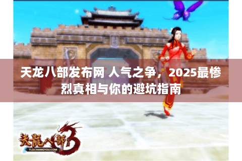 天龙八部发布网 人气之争,2025最惨烈真相与你的避坑指南 天龙八部发布网 人气之争,2025最惨烈真相与你的避坑指南