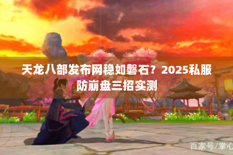 天龙八部发布网稳如磐石？2025私服防崩盘三招实测