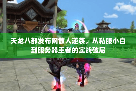 天龙八部发布网散人逆袭,从私服小白到服务器王者的实战破局 天龙八部发布网散人逆袭,从私服小白到服务器王者的实战破局
