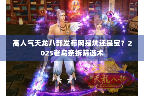 高人气天龙八部发布网是坑还是宝？2025老鸟亲拆筛选术