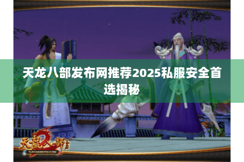 天龙八部发布网推荐2025私服安全首选揭秘 天龙八部发布网推荐2025私服安全首选揭秘