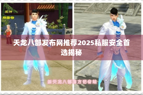 天龙八部发布网推荐2025私服安全首选揭秘 天龙八部发布网推荐2025私服安全首选揭秘