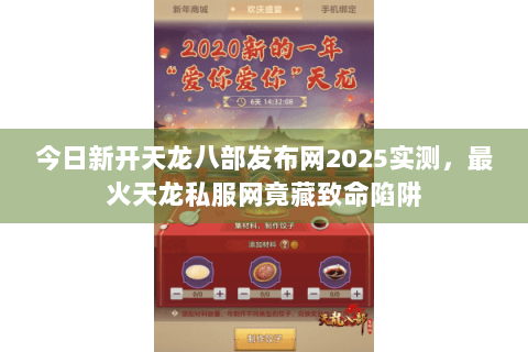 今日新开天龙八部发布网2025实测,最火天龙私服网竟藏致命陷阱 今日新开天龙八部发布网2025实测,最火天龙私服网竟藏致命陷阱