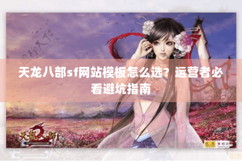 天龙八部sf网站模板怎么选?运营者必看避坑指南 天龙八部sf网站模板怎么选?运营者必看避坑指南