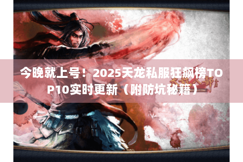 今晚就上号！2025天龙私服狂飙榜TOP10实时更新（附防坑秘籍）