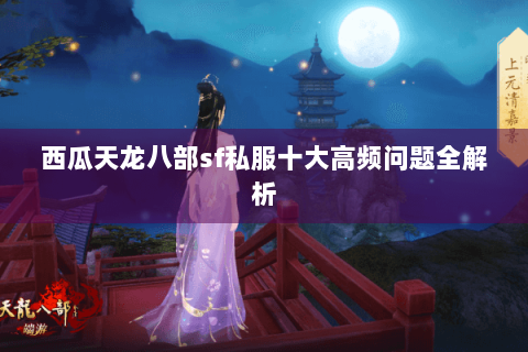西瓜天龙八部sf私服十大高频问题全解析