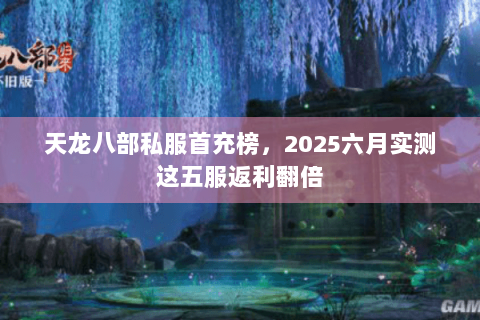 天龙八部私服首充榜，2025六月实测这五服返利翻倍