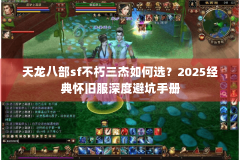 天龙八部sf不朽三杰如何选?2025经典怀旧服深度避坑手册 天龙八部sf不朽三杰如何选?2025经典怀旧服深度避坑手册