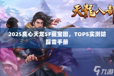 2025良心天龙SF藏宝图,TOP5实测防踩雷手册 2025良心天龙SF藏宝图,TOP5实测防踩雷手册