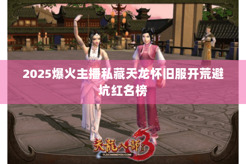2025爆火主播私藏天龙怀旧服开荒避坑红名榜 2025爆火主播私藏天龙怀旧服开荒避坑红名榜