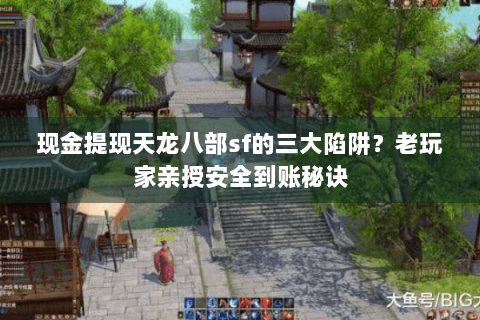 现金提现天龙八部sf的三大陷阱?老玩家亲授安全到账秘诀 现金提现天龙八部sf的三大陷阱?老玩家亲授安全到账秘诀