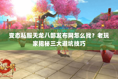 变态私服天龙八部发布网怎么找？老玩家揭秘三大避坑技巧