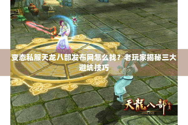 变态私服天龙八部发布网怎么找？老玩家揭秘三大避坑技巧