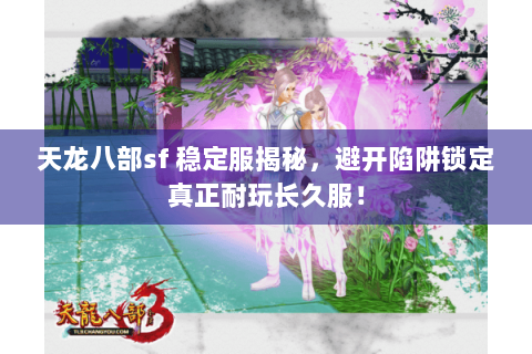 天龙八部sf 稳定服揭秘,避开陷阱锁定真正耐玩长久服! 天龙八部sf 稳定服揭秘,避开陷阱锁定真正耐玩长久服!