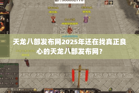 天龙八部发布网2025年还在找真正良心的天龙八部发布网？