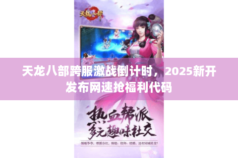 天龙八部跨服激战倒计时,2025新开发布网速抢福利代码 天龙八部跨服激战倒计时,2025新开发布网速抢福利代码