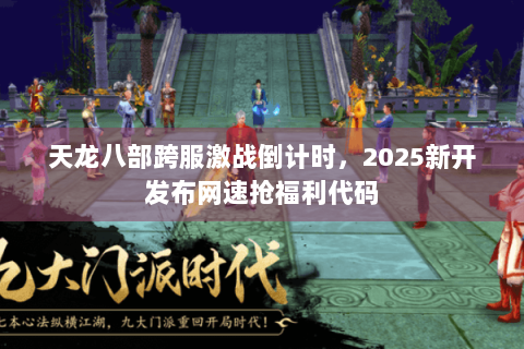 天龙八部跨服激战倒计时,2025新开发布网速抢福利代码 天龙八部跨服激战倒计时,2025新开发布网速抢福利代码