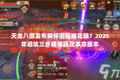 天龙八部发布网怀旧服挑花眼？2025年避坑三步精准锁定本命版本