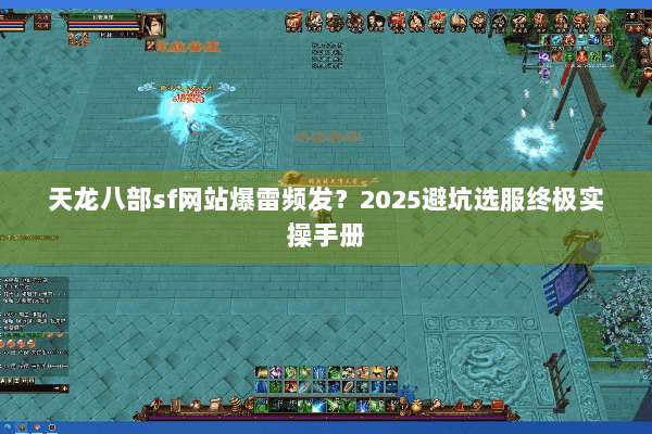 天龙八部sf网站爆雷频发？2025避坑选服终极实操手册
