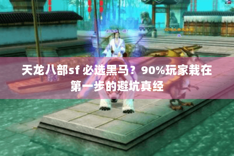 天龙八部sf 必选黑马?90%玩家栽在第一步的避坑真经 天龙八部sf 必选黑马?90%玩家栽在第一步的避坑真经
