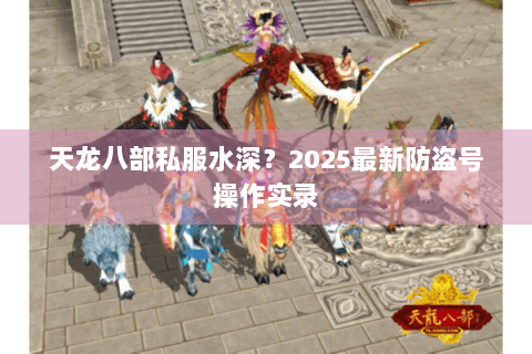 天龙八部私服水深?2025最新防盗号操作实录 天龙八部私服水深?2025最新防盗号操作实录