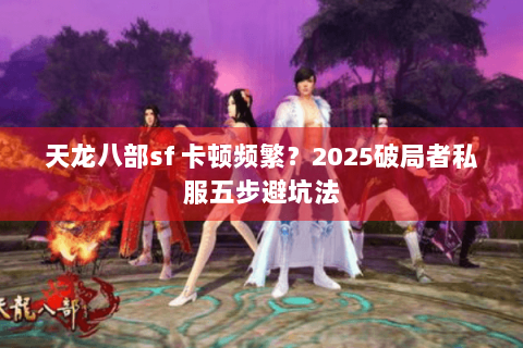 天龙八部sf 卡顿频繁？2025破局者私服五步避坑法