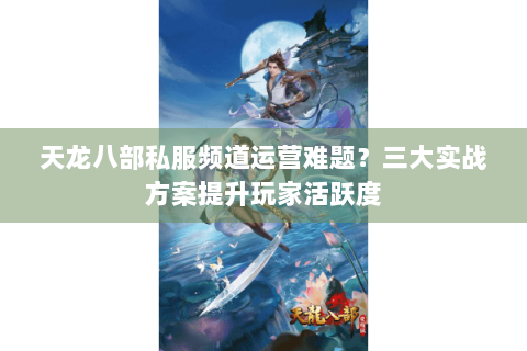 天龙八部私服频道运营难题?三大实战方案提升玩家活跃度 天龙八部私服频道运营难题?三大实战方案提升玩家活跃度