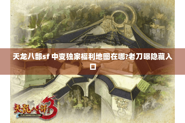 天龙八部sf 中变独家福利地图在哪?老刀曝隐藏入口 天龙八部sf 中变独家福利地图在哪?老刀曝隐藏入口