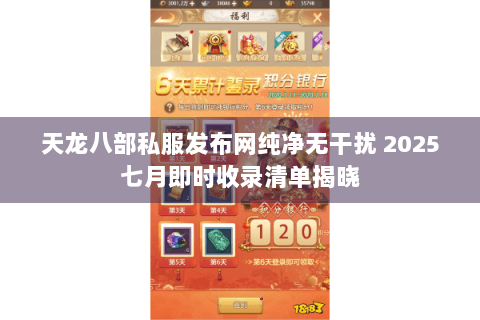 天龙八部私服发布网纯净无干扰 2025七月即时收录清单揭晓 天龙八部私服发布网纯净无干扰 2025七月即时收录清单揭晓