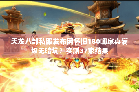 天龙八部私服发布网怀旧180哪家真满级无暗坑?实测37家结果 天龙八部私服发布网怀旧180哪家真满级无暗坑?实测37家结果