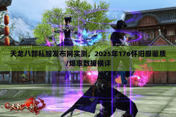 天龙八部私服发布网实测,2025年176怀旧服画质/爆率数据横评 天龙八部私服发布网实测,2025年176怀旧服画质/爆率数据横评