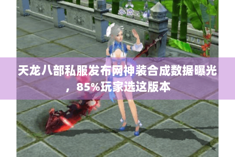 天龙八部私服发布网神装合成数据曝光,85%玩家选这版本 天龙八部私服发布网神装合成数据曝光,85%玩家选这版本