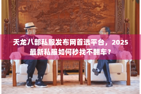 天龙八部私服发布网首选平台，2025最新私服如何秒找不翻车？