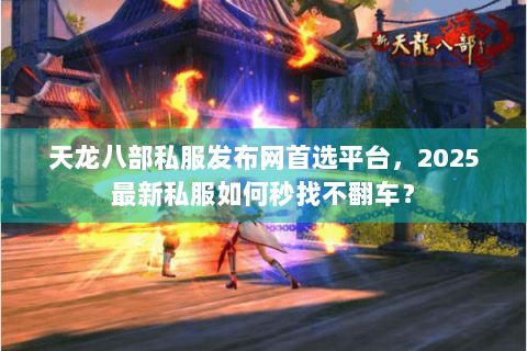 天龙八部私服发布网首选平台，2025最新私服如何秒找不翻车？