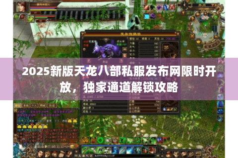 2025新版天龙八部私服发布网限时开放，独家通道解锁攻略