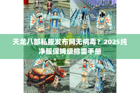 天龙八部私服发布网无病毒？2025纯净服保姆级排雷手册