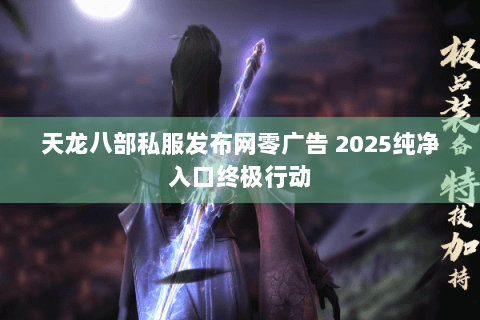 天龙八部私服发布网零广告 2025纯净入口终极行动 天龙八部私服发布网零广告 2025纯净入口终极行动