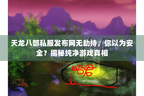 天龙八部私服发布网无劫持，你以为安全？揭秘纯净游戏真相
