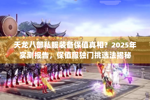 天龙八部私服装备保值真相？2025年实测报告，保值服独门挑选法揭秘