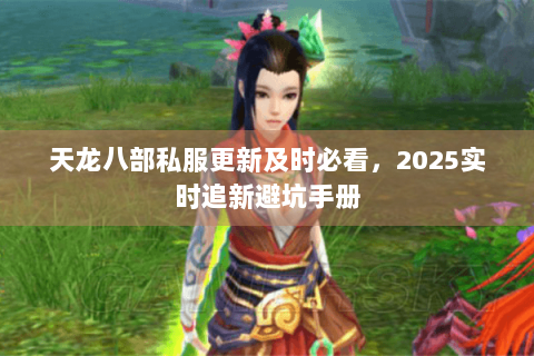天龙八部私服更新及时必看，2025实时追新避坑手册
