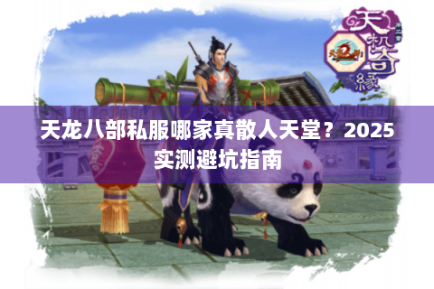 天龙八部私服哪家真散人天堂?2025实测避坑指南 天龙八部私服哪家真散人天堂?2025实测避坑指南