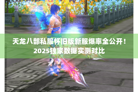 天龙八部私服怀旧版新服爆率全公开!2025独家数据实测对比 天龙八部私服怀旧版新服爆率全公开!2025独家数据实测对比
