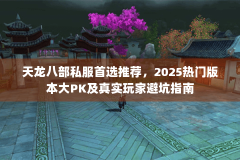 天龙八部私服首选推荐，2025热门版本大PK及真实玩家避坑指南