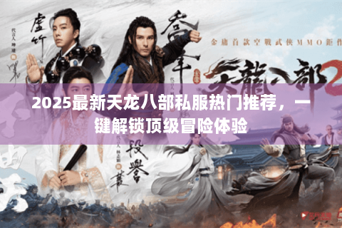 2025最新天龙八部私服热门推荐,一键解锁顶级冒险体验 2025最新天龙八部私服热门推荐,一键解锁顶级冒险体验