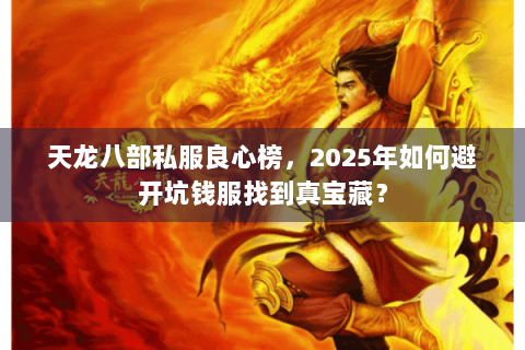 天龙八部私服良心榜,2025年如何避开坑钱服找到真宝藏? 天龙八部私服良心榜,2025年如何避开坑钱服找到真宝藏?