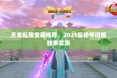 天龙私服宝藏推荐,2025超稳怀旧服独家实测 天龙私服宝藏推荐,2025超稳怀旧服独家实测