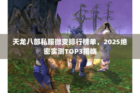 天龙八部私服微变排行榜单，2025绝密实测TOP3揭晓