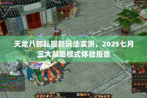 天龙八部私服新玩法实测，2025七月三大颠覆模式体验报告