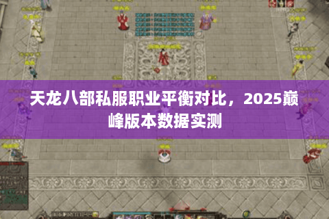 天龙八部私服职业平衡对比，2025巅峰版本数据实测