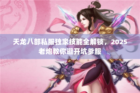 天龙八部私服独家技能全解锁，2025老炮教你避开坑爹服